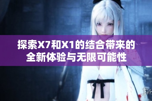 探索X7和X1的结合带来的全新体验与无限可能性