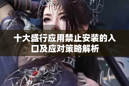 十大盛行应用禁止安装的入口及应对策略解析