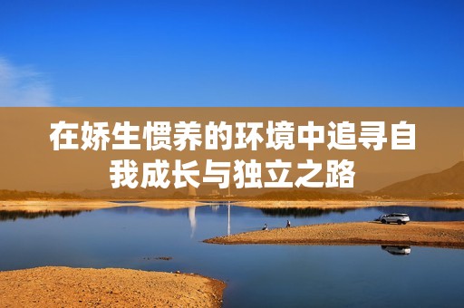 在娇生惯养的环境中追寻自我成长与独立之路