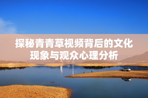 探秘青青草视频背后的文化现象与观众心理分析