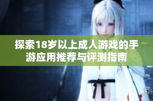 探索18岁以上成人游戏的手游应用推荐与评测指南