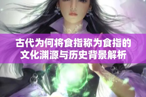古代为何将食指称为食指的文化渊源与历史背景解析