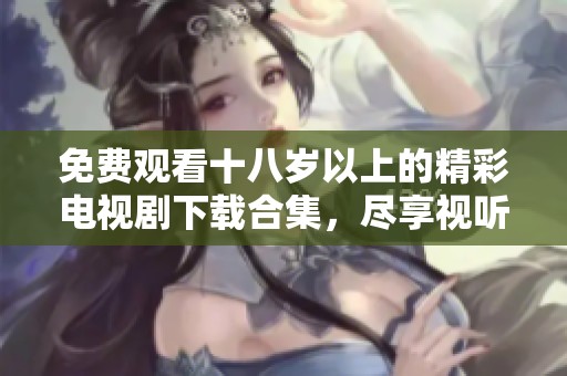 免费观看十八岁以上的精彩电视剧下载合集，尽享视听盛宴