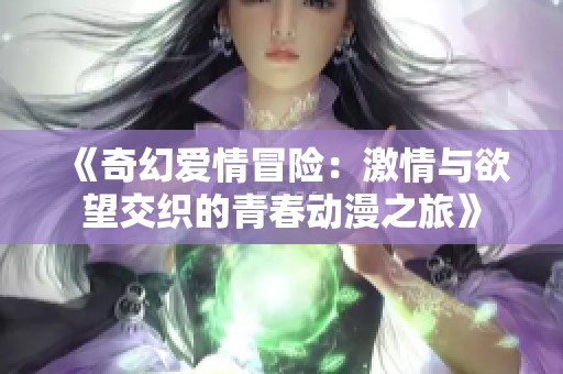 《奇幻爱情冒险：激情与欲望交织的青春动漫之旅》