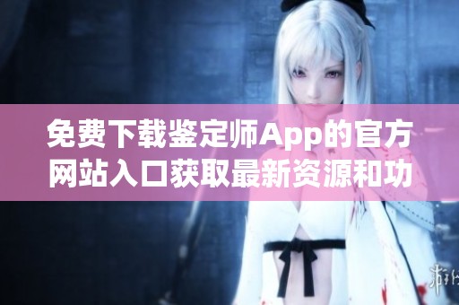 免费下载鉴定师App的官方网站入口获取最新资源和功能介绍