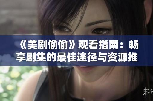 《美剧偷偷》观看指南：畅享剧集的最佳途径与资源推荐