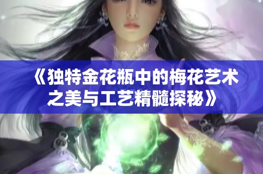 《独特金花瓶中的梅花艺术之美与工艺精髓探秘》