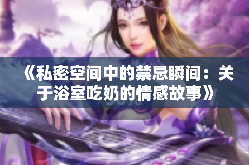 《私密空间中的禁忌瞬间：关于浴室吃奶的情感故事》