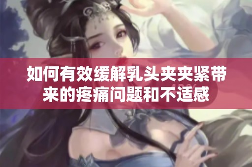 如何有效缓解乳头夹夹紧带来的疼痛问题和不适感