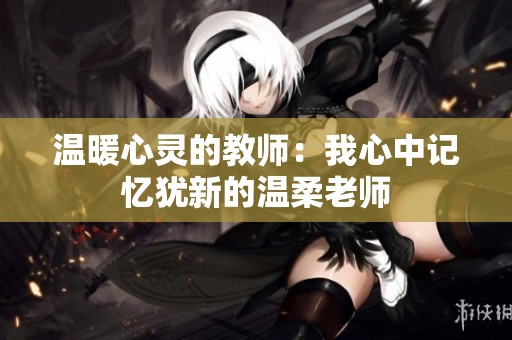 温暖心灵的教师：我心中记忆犹新的温柔老师