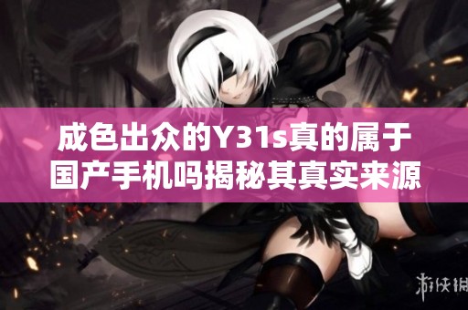 成色出众的Y31s真的属于国产手机吗揭秘其真实来源与背景