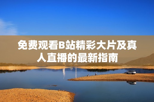 免费观看B站精彩大片及真人直播的最新指南