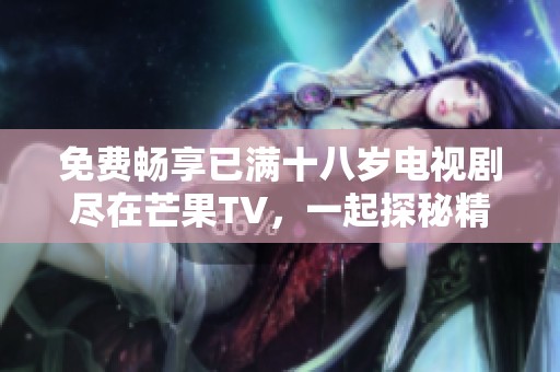 免费畅享已满十八岁电视剧尽在芒果TV，一起探秘精彩剧情