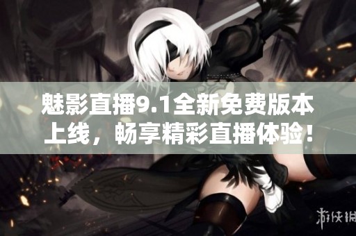 魅影直播9.1全新免费版本上线，畅享精彩直播体验！