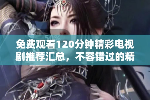 免费观看120分钟精彩电视剧推荐汇总，不容错过的精彩剧集一览