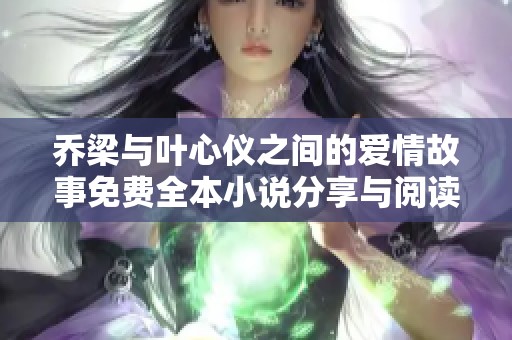 乔梁与叶心仪之间的爱情故事免费全本小说分享与阅读指南