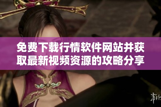 免费下载行情软件网站并获取最新视频资源的攻略分享