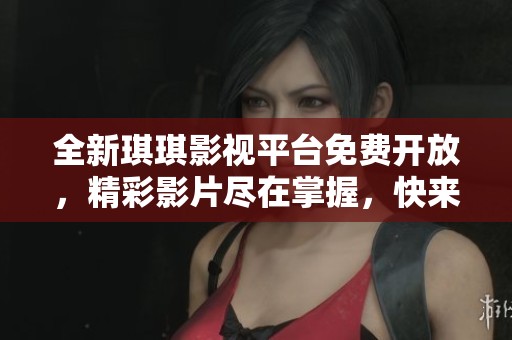 全新琪琪影视平台免费开放，精彩影片尽在掌握，快来体验吧