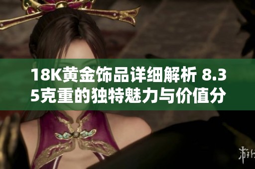 18K黄金饰品详细解析 8.35克重的独特魅力与价值分析