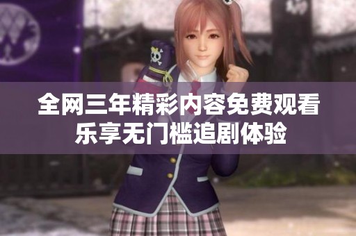 全网三年精彩内容免费观看 乐享无门槛追剧体验