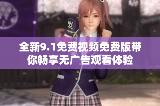 全新9.1免费视频免费版带你畅享无广告观看体验