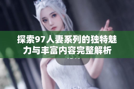探索97人妻系列的独特魅力与丰富内容完整解析