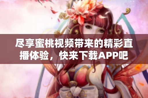 尽享蜜桃视频带来的精彩直播体验，快来下载APP吧