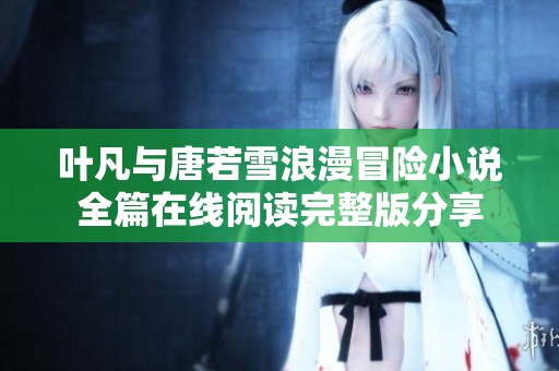 叶凡与唐若雪浪漫冒险小说全篇在线阅读完整版分享