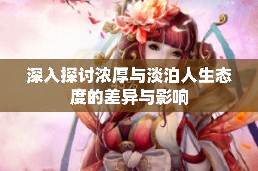 深入探讨浓厚与淡泊人生态度的差异与影响