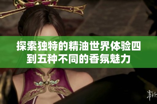 探索独特的精油世界体验四到五种不同的香氛魅力