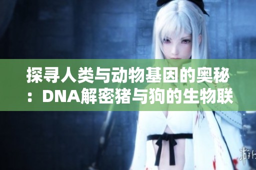 探寻人类与动物基因的奥秘：DNA解密猪与狗的生物联系