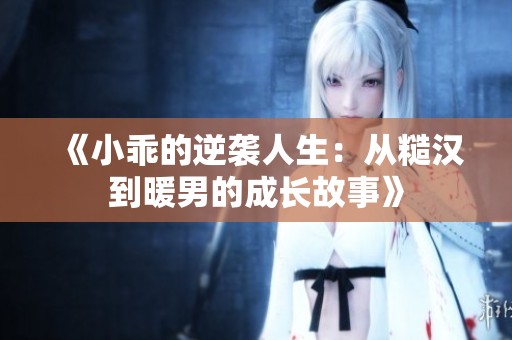 《小乖的逆袭人生：从糙汉到暖男的成长故事》