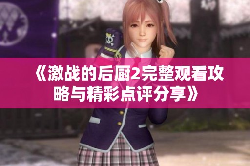 《激战的后厨2完整观看攻略与精彩点评分享》