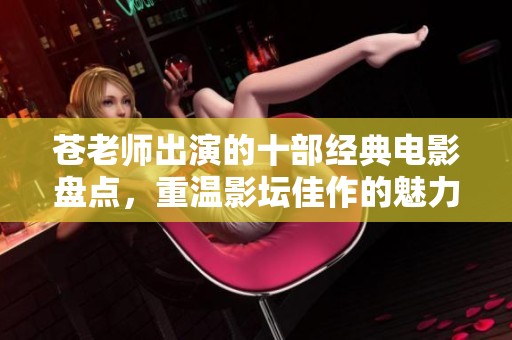 苍老师出演的十部经典电影盘点，重温影坛佳作的魅力与风采
