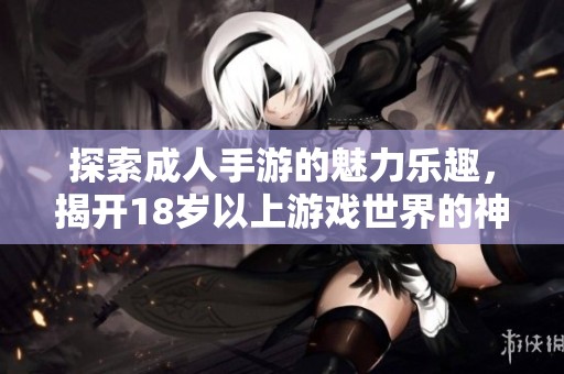探索成人手游的魅力乐趣，揭开18岁以上游戏世界的神秘面纱