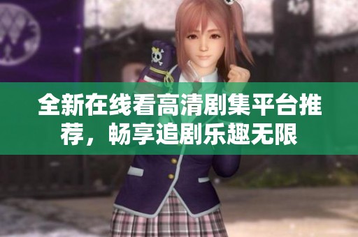全新在线看高清剧集平台推荐，畅享追剧乐趣无限