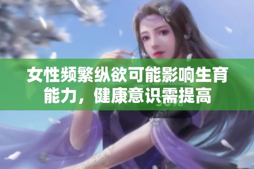 女性频繁纵欲可能影响生育能力，健康意识需提高