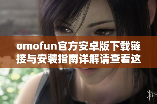 omofun官方安卓版下载链接与安装指南详解请查看这里