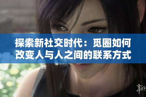 探索新社交时代：觅圈如何改变人与人之间的联系方式