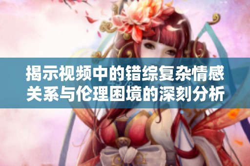 揭示视频中的错综复杂情感关系与伦理困境的深刻分析