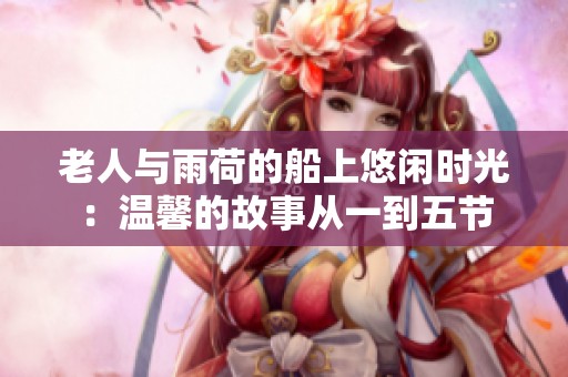 老人与雨荷的船上悠闲时光：温馨的故事从一到五节