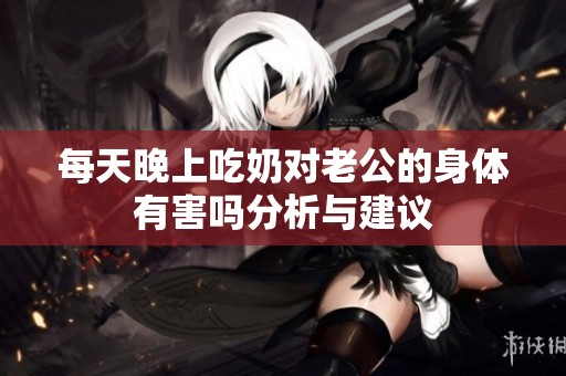 每天晚上吃奶对老公的身体有害吗分析与建议