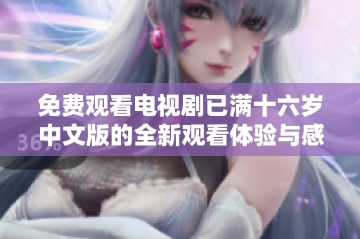 免费观看电视剧已满十六岁中文版的全新观看体验与感受分享