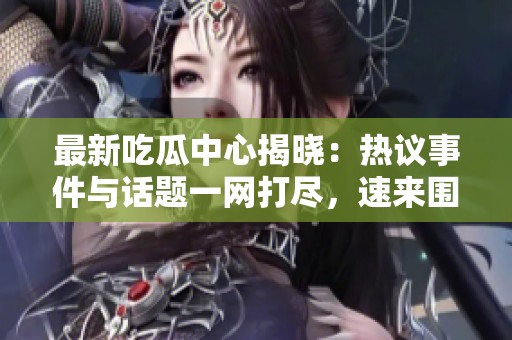 最新吃瓜中心揭晓：热议事件与话题一网打尽，速来围观！