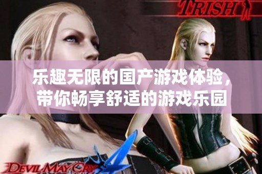 乐趣无限的国产游戏体验，带你畅享舒适的游戏乐园