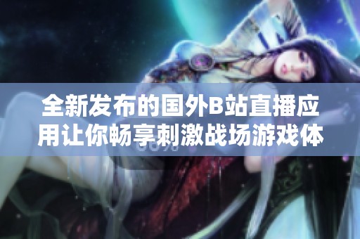 全新发布的国外B站直播应用让你畅享刺激战场游戏体验