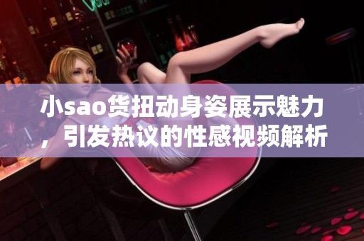 小sao货扭动身姿展示魅力，引发热议的性感视频解析