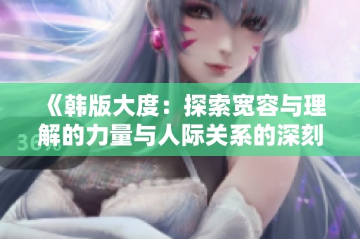 《韩版大度：探索宽容与理解的力量与人际关系的深刻影响》