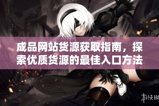 成品网站货源获取指南，探索优质货源的最佳入口方法