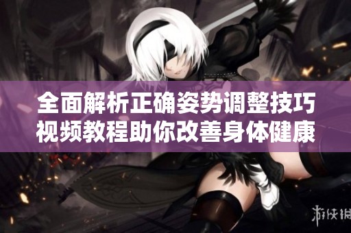 全面解析正确姿势调整技巧视频教程助你改善身体健康